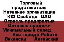 Торговый представитель › Название организации ­ КФ Свобода, ОАО › Отрасль предприятия ­ Оптовые продажи › Минимальный оклад ­ 27 850 - Все города Работа » Вакансии   . Алтайский край,Славгород г.